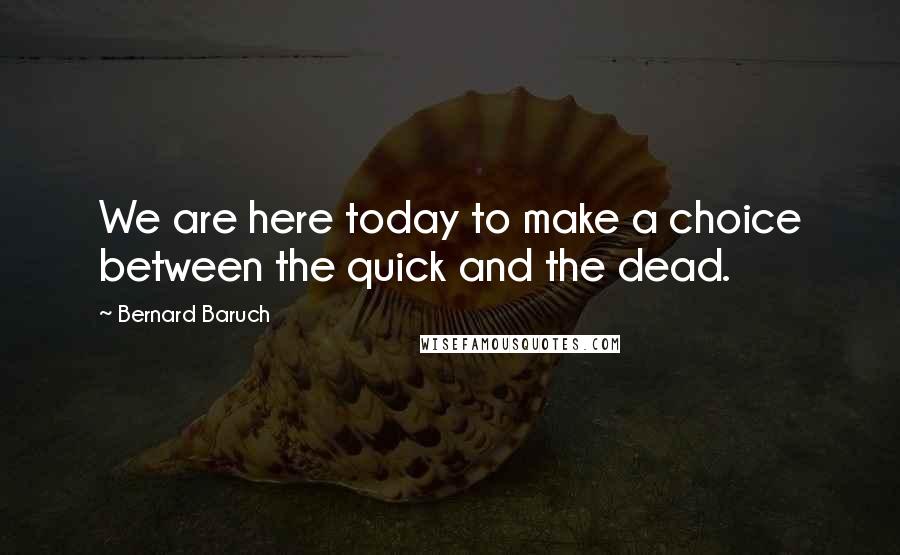 Bernard Baruch Quotes: We are here today to make a choice between the quick and the dead.