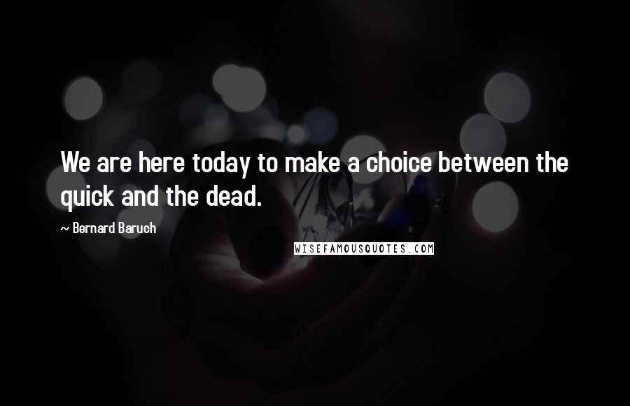 Bernard Baruch Quotes: We are here today to make a choice between the quick and the dead.