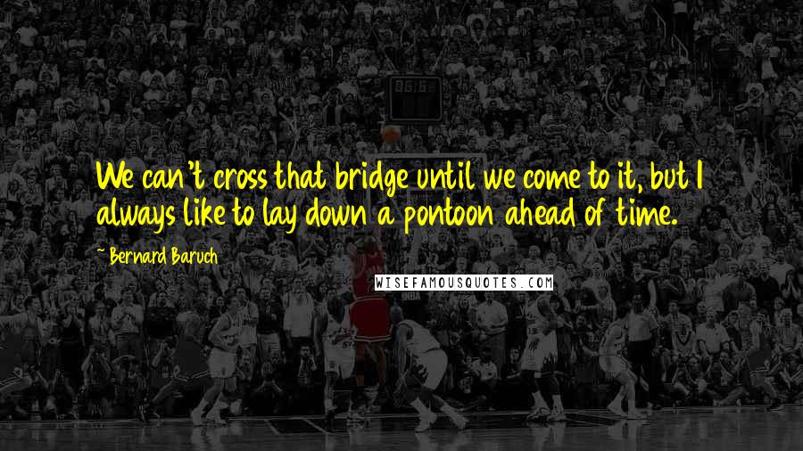 Bernard Baruch Quotes: We can't cross that bridge until we come to it, but I always like to lay down a pontoon ahead of time.