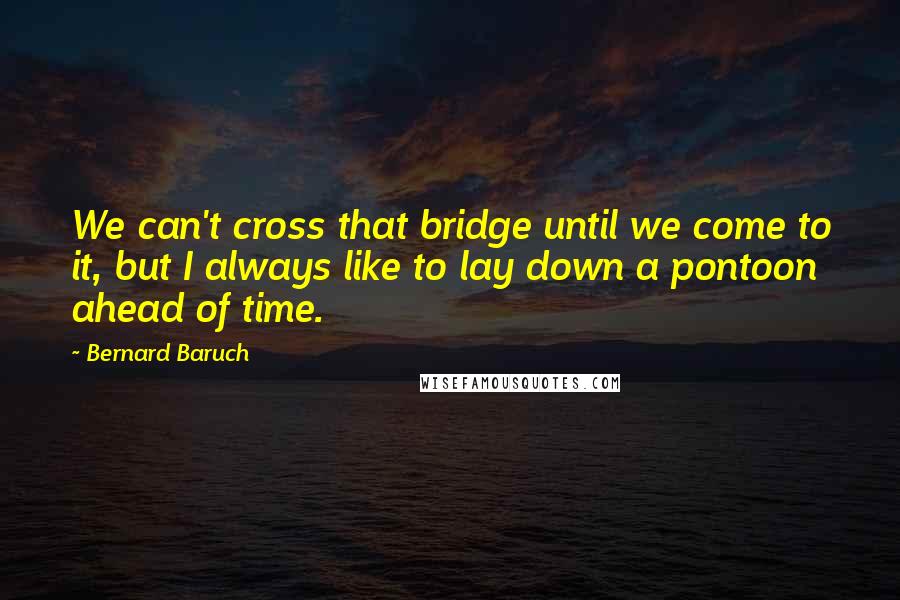 Bernard Baruch Quotes: We can't cross that bridge until we come to it, but I always like to lay down a pontoon ahead of time.