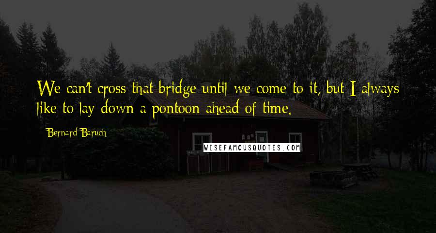 Bernard Baruch Quotes: We can't cross that bridge until we come to it, but I always like to lay down a pontoon ahead of time.