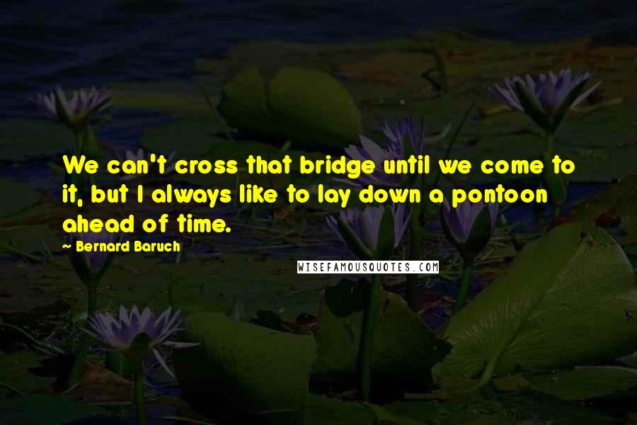 Bernard Baruch Quotes: We can't cross that bridge until we come to it, but I always like to lay down a pontoon ahead of time.