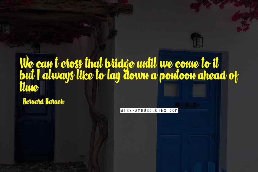 Bernard Baruch Quotes: We can't cross that bridge until we come to it, but I always like to lay down a pontoon ahead of time.