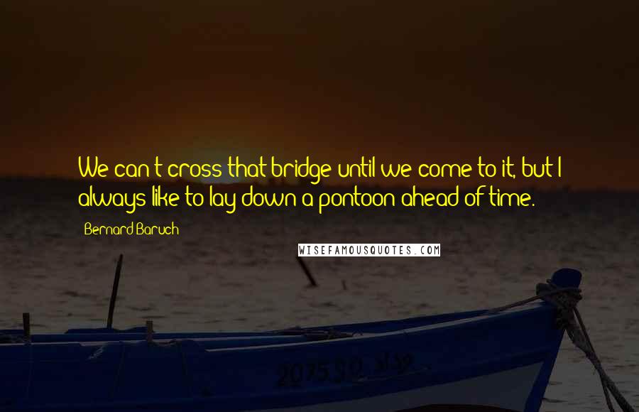 Bernard Baruch Quotes: We can't cross that bridge until we come to it, but I always like to lay down a pontoon ahead of time.