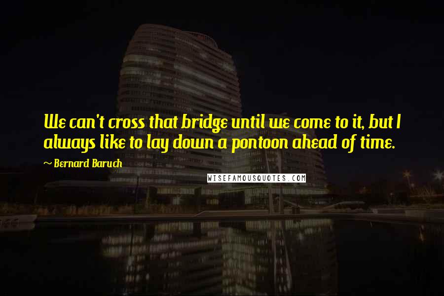 Bernard Baruch Quotes: We can't cross that bridge until we come to it, but I always like to lay down a pontoon ahead of time.
