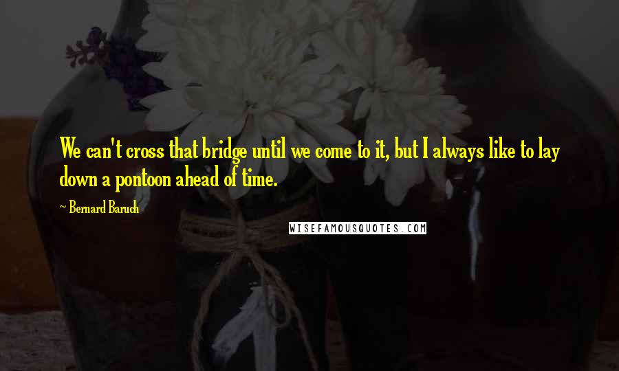 Bernard Baruch Quotes: We can't cross that bridge until we come to it, but I always like to lay down a pontoon ahead of time.