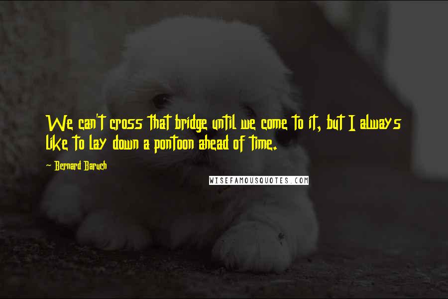 Bernard Baruch Quotes: We can't cross that bridge until we come to it, but I always like to lay down a pontoon ahead of time.