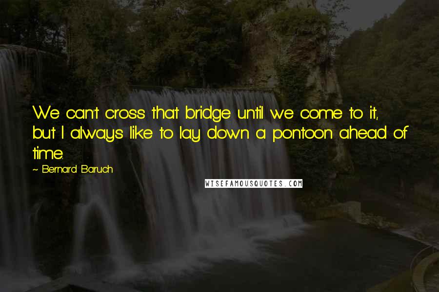 Bernard Baruch Quotes: We can't cross that bridge until we come to it, but I always like to lay down a pontoon ahead of time.