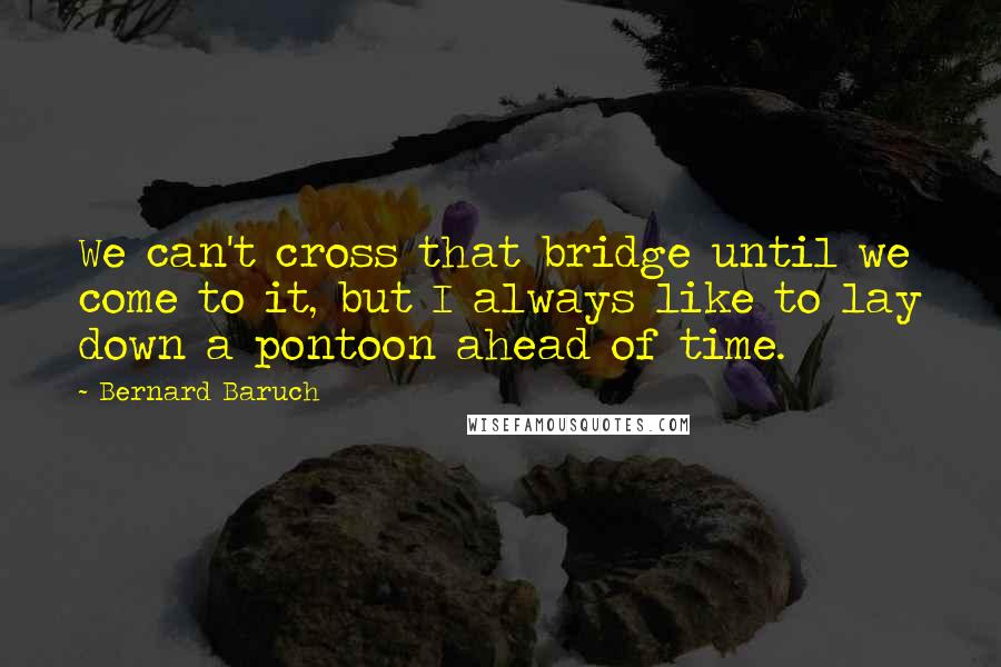 Bernard Baruch Quotes: We can't cross that bridge until we come to it, but I always like to lay down a pontoon ahead of time.