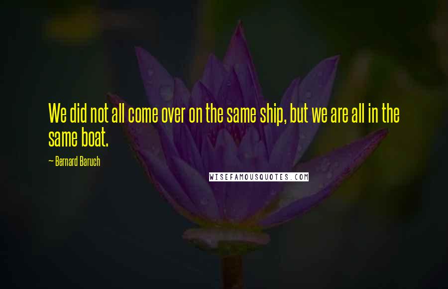Bernard Baruch Quotes: We did not all come over on the same ship, but we are all in the same boat.