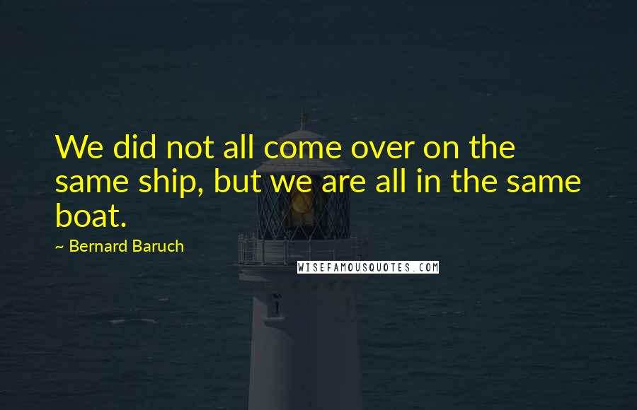 Bernard Baruch Quotes: We did not all come over on the same ship, but we are all in the same boat.