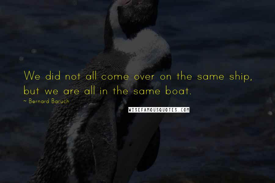 Bernard Baruch Quotes: We did not all come over on the same ship, but we are all in the same boat.