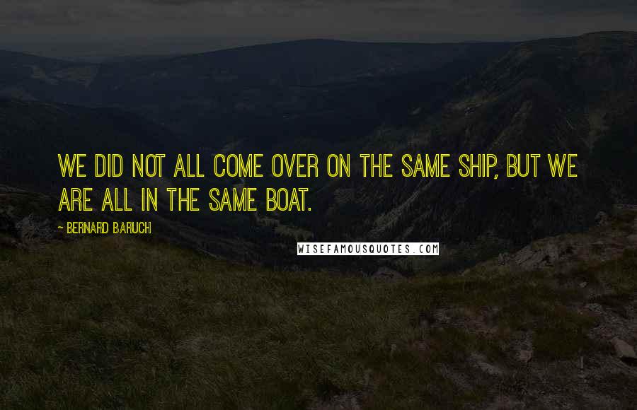 Bernard Baruch Quotes: We did not all come over on the same ship, but we are all in the same boat.