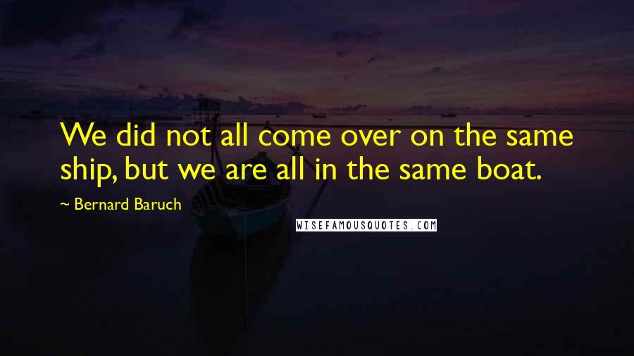 Bernard Baruch Quotes: We did not all come over on the same ship, but we are all in the same boat.