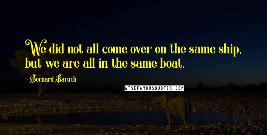Bernard Baruch Quotes: We did not all come over on the same ship, but we are all in the same boat.
