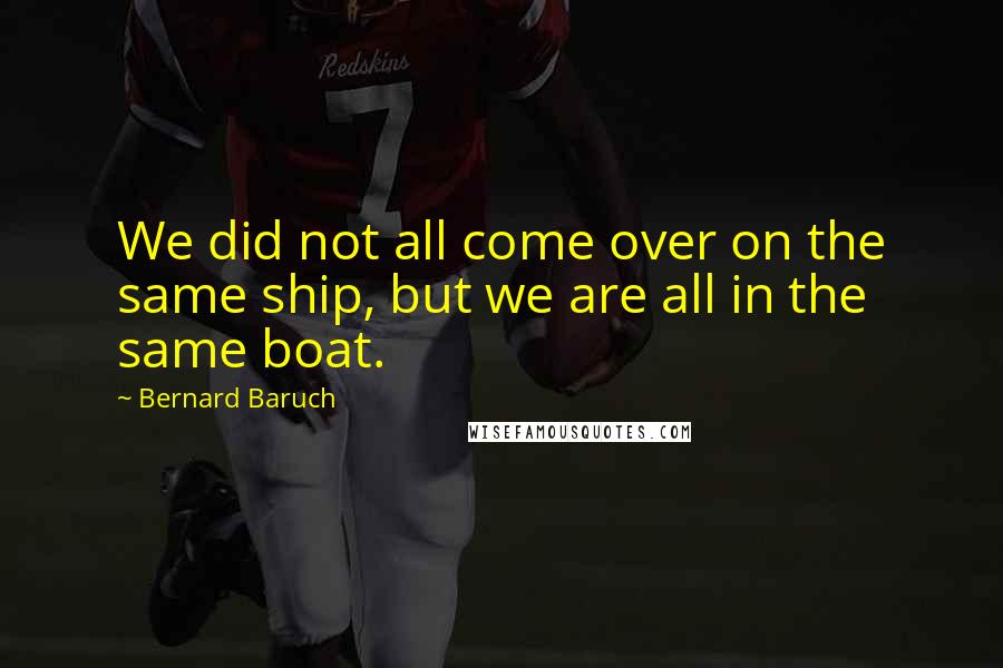 Bernard Baruch Quotes: We did not all come over on the same ship, but we are all in the same boat.