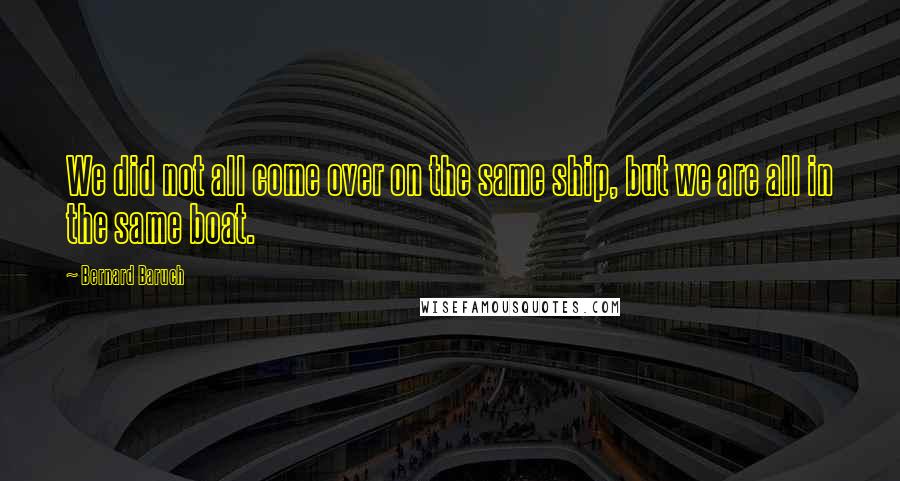 Bernard Baruch Quotes: We did not all come over on the same ship, but we are all in the same boat.
