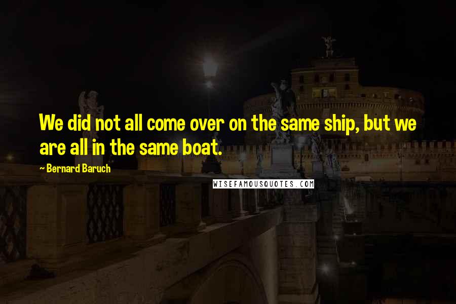 Bernard Baruch Quotes: We did not all come over on the same ship, but we are all in the same boat.