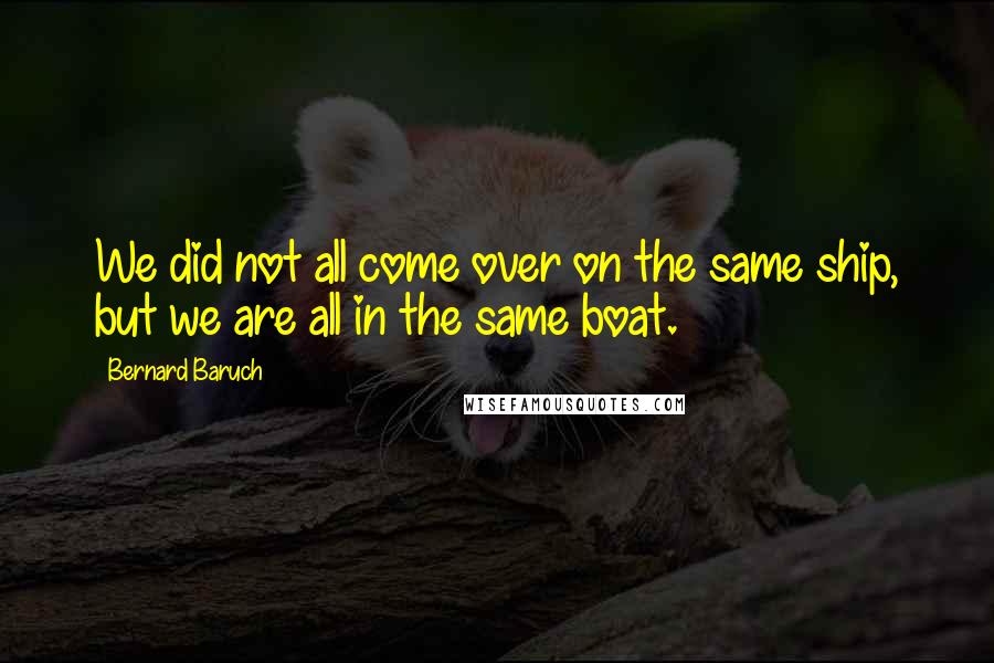 Bernard Baruch Quotes: We did not all come over on the same ship, but we are all in the same boat.