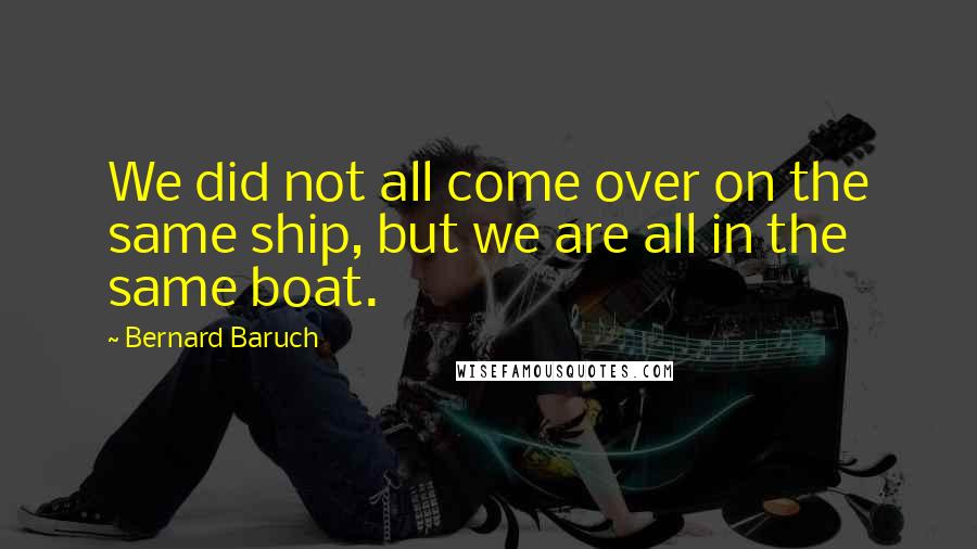 Bernard Baruch Quotes: We did not all come over on the same ship, but we are all in the same boat.