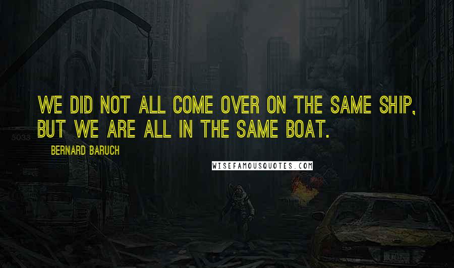 Bernard Baruch Quotes: We did not all come over on the same ship, but we are all in the same boat.