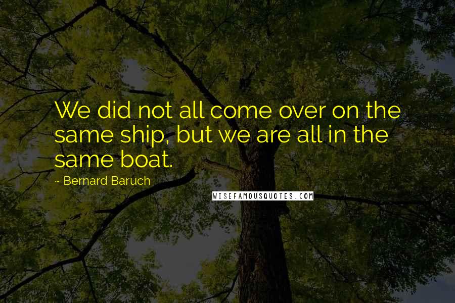Bernard Baruch Quotes: We did not all come over on the same ship, but we are all in the same boat.