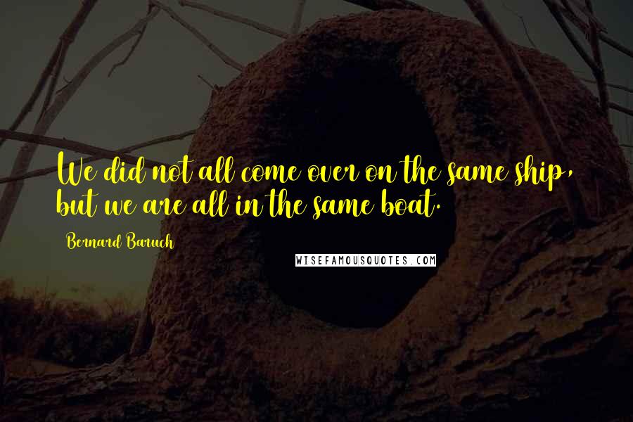 Bernard Baruch Quotes: We did not all come over on the same ship, but we are all in the same boat.