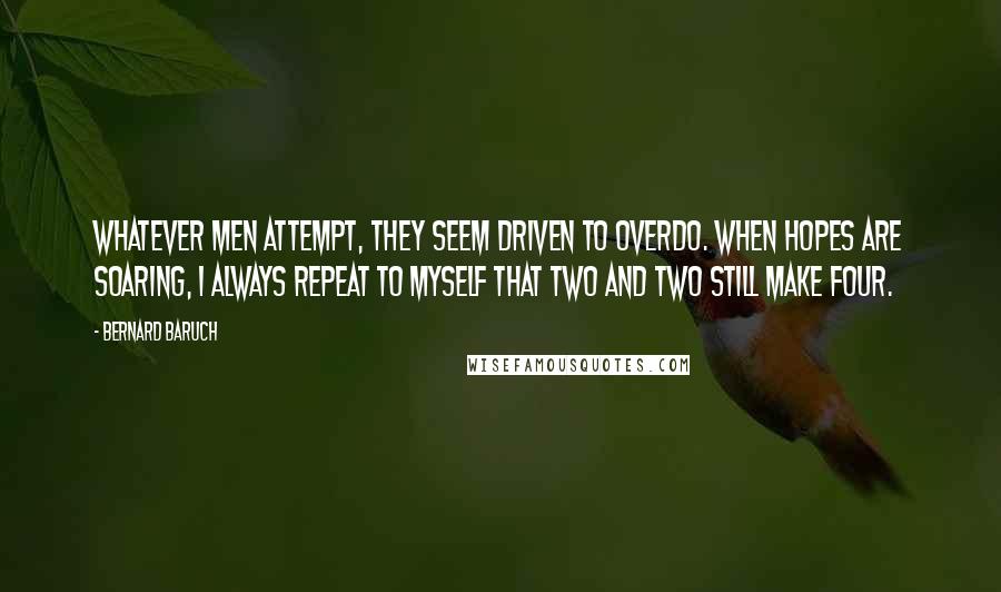 Bernard Baruch Quotes: Whatever men attempt, they seem driven to overdo. When hopes are soaring, I always repeat to myself that two and two still make four.