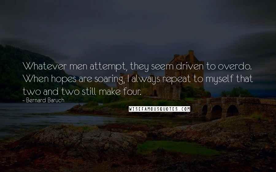 Bernard Baruch Quotes: Whatever men attempt, they seem driven to overdo. When hopes are soaring, I always repeat to myself that two and two still make four.