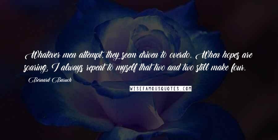 Bernard Baruch Quotes: Whatever men attempt, they seem driven to overdo. When hopes are soaring, I always repeat to myself that two and two still make four.