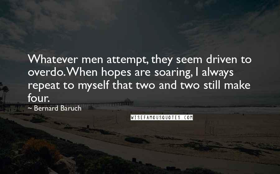 Bernard Baruch Quotes: Whatever men attempt, they seem driven to overdo. When hopes are soaring, I always repeat to myself that two and two still make four.