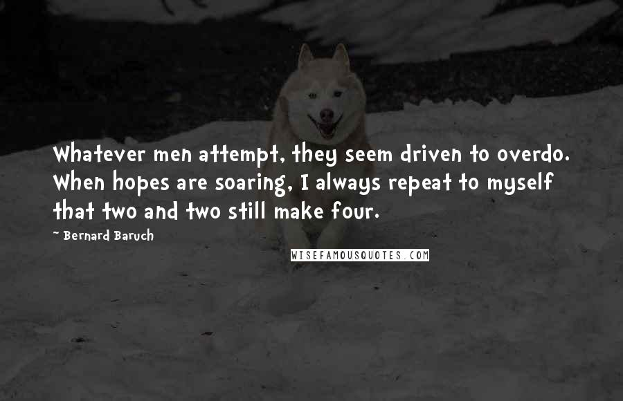 Bernard Baruch Quotes: Whatever men attempt, they seem driven to overdo. When hopes are soaring, I always repeat to myself that two and two still make four.