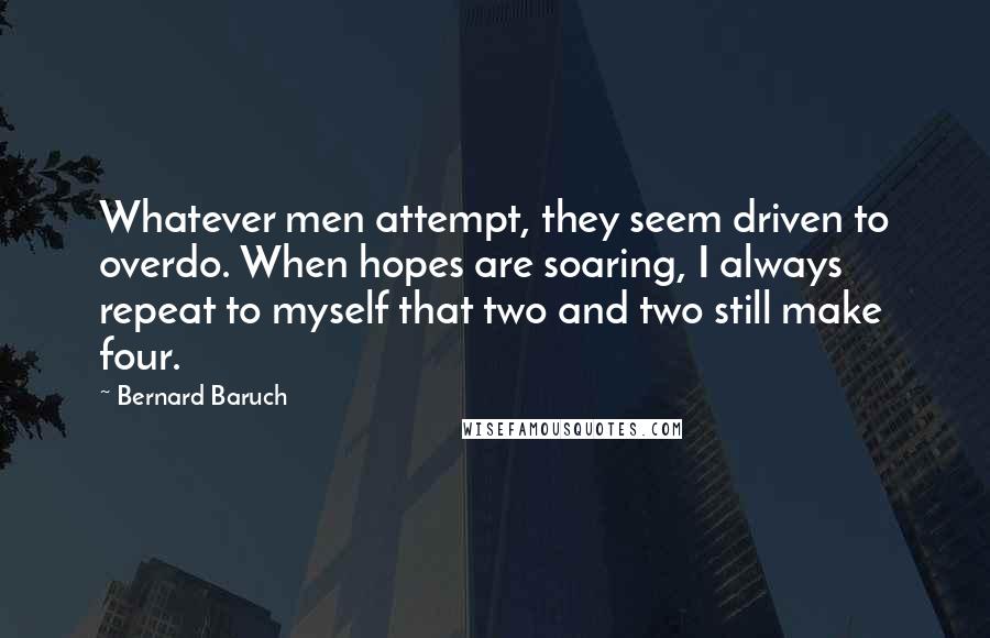 Bernard Baruch Quotes: Whatever men attempt, they seem driven to overdo. When hopes are soaring, I always repeat to myself that two and two still make four.