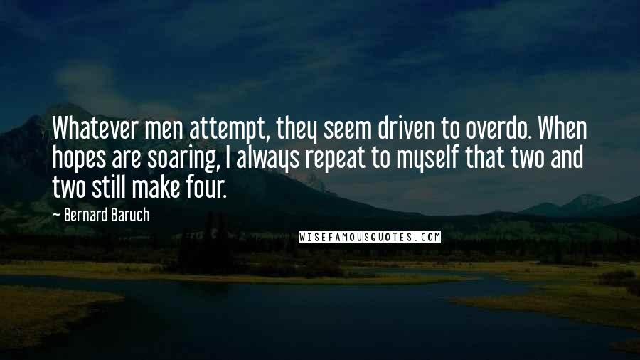 Bernard Baruch Quotes: Whatever men attempt, they seem driven to overdo. When hopes are soaring, I always repeat to myself that two and two still make four.