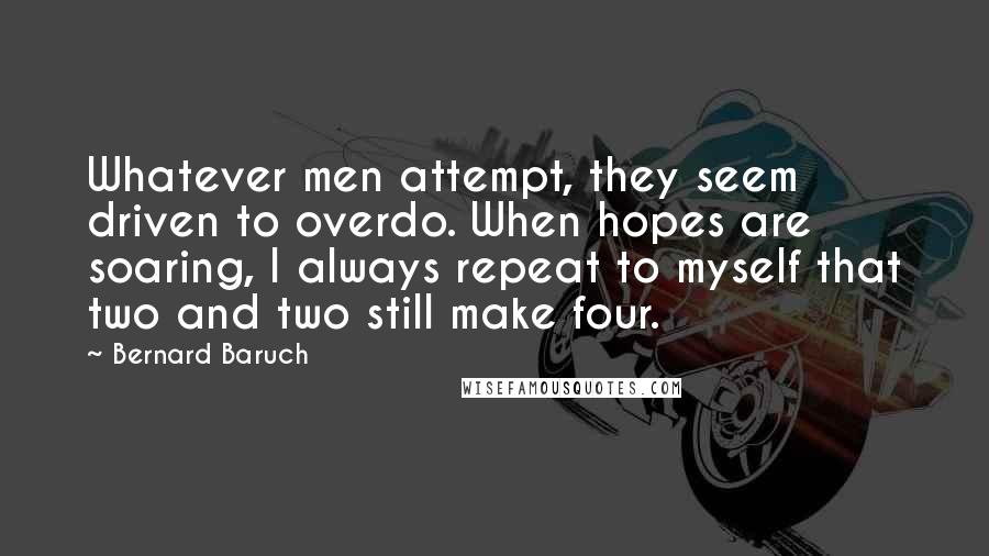 Bernard Baruch Quotes: Whatever men attempt, they seem driven to overdo. When hopes are soaring, I always repeat to myself that two and two still make four.