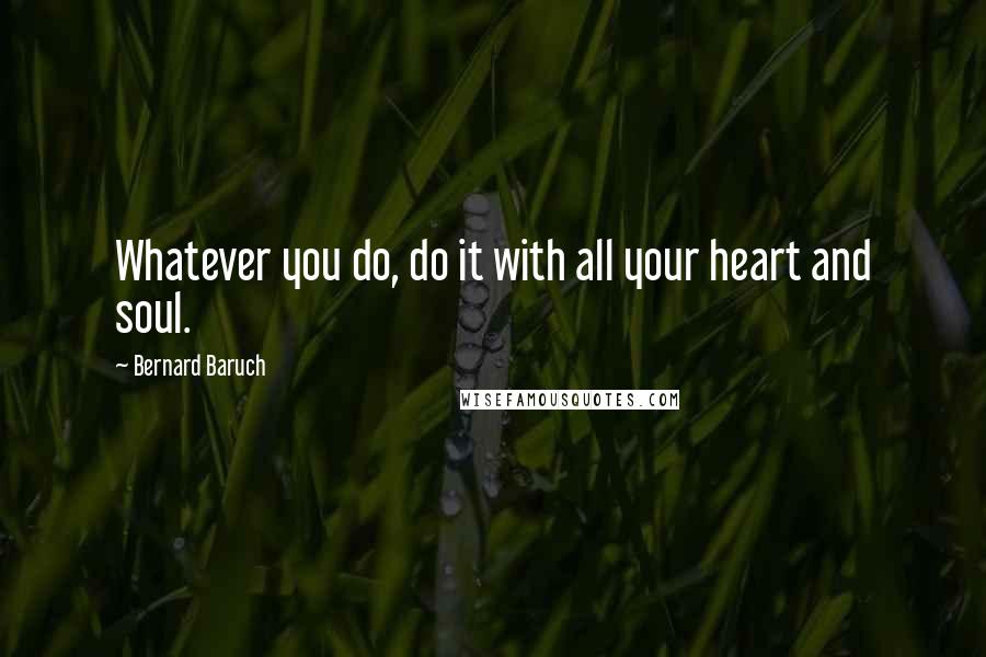 Bernard Baruch Quotes: Whatever you do, do it with all your heart and soul.