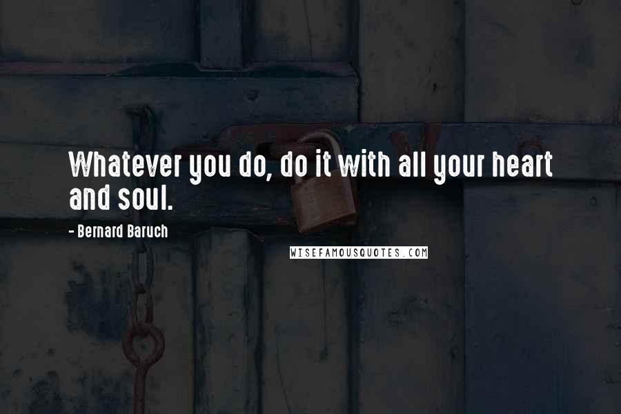 Bernard Baruch Quotes: Whatever you do, do it with all your heart and soul.