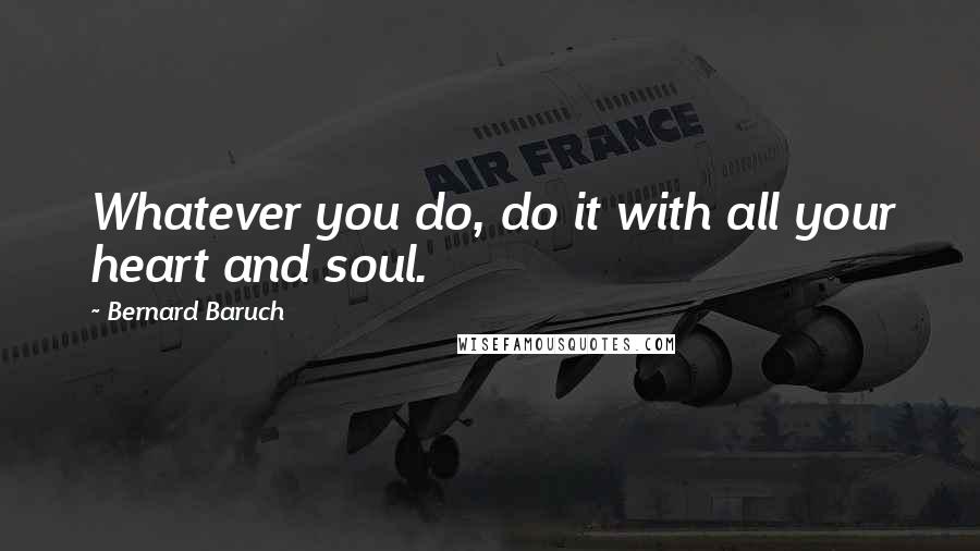 Bernard Baruch Quotes: Whatever you do, do it with all your heart and soul.