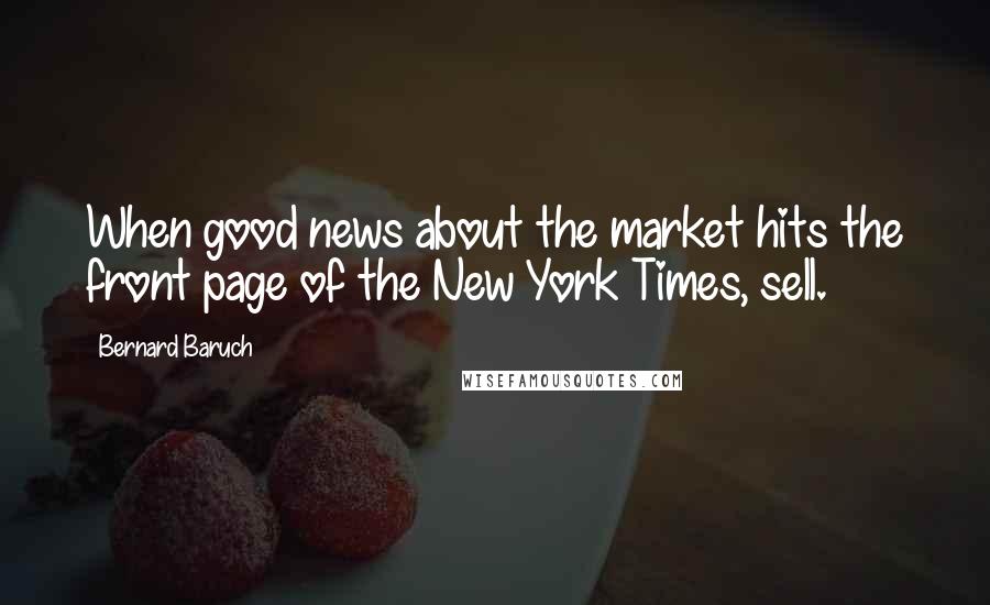 Bernard Baruch Quotes: When good news about the market hits the front page of the New York Times, sell.