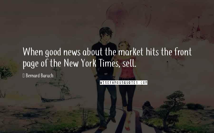 Bernard Baruch Quotes: When good news about the market hits the front page of the New York Times, sell.