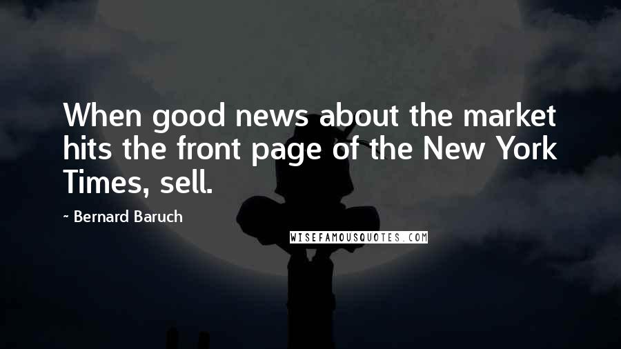 Bernard Baruch Quotes: When good news about the market hits the front page of the New York Times, sell.