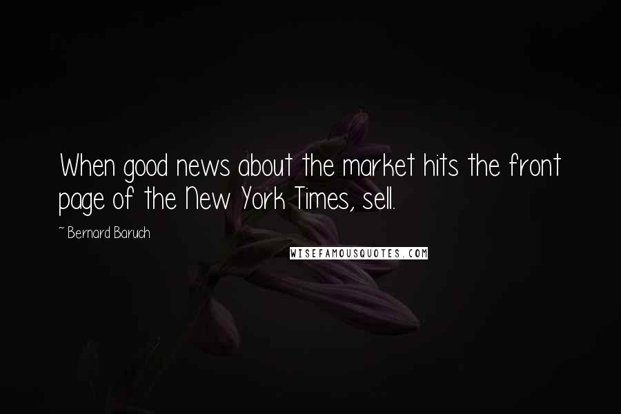 Bernard Baruch Quotes: When good news about the market hits the front page of the New York Times, sell.