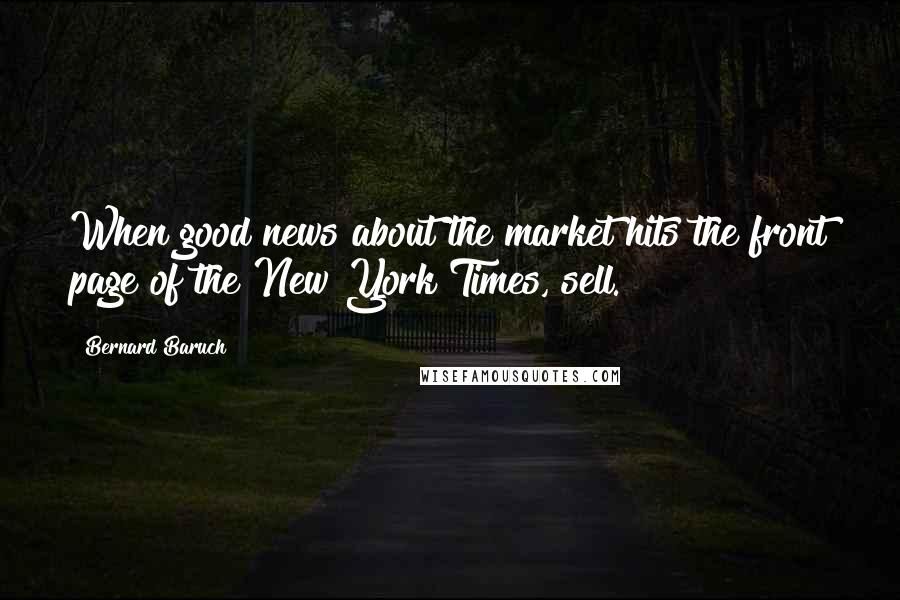 Bernard Baruch Quotes: When good news about the market hits the front page of the New York Times, sell.