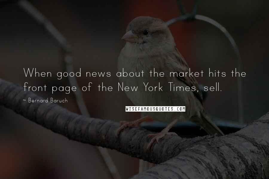 Bernard Baruch Quotes: When good news about the market hits the front page of the New York Times, sell.