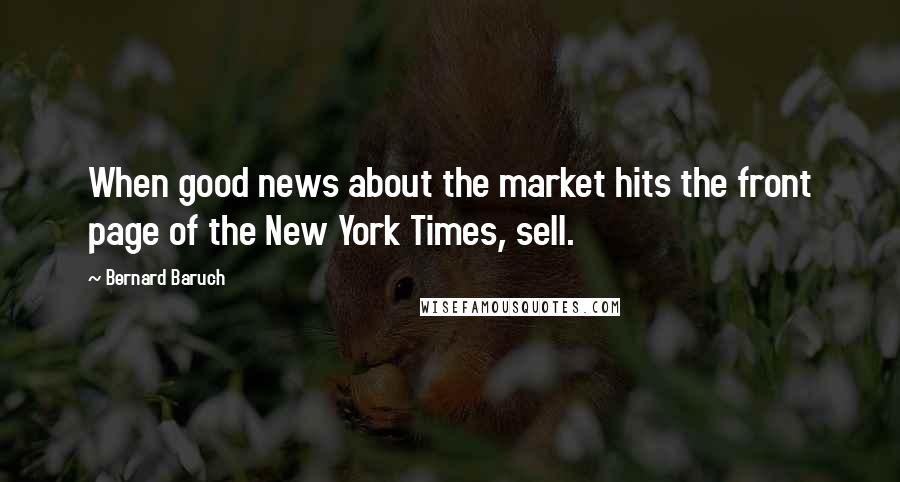 Bernard Baruch Quotes: When good news about the market hits the front page of the New York Times, sell.