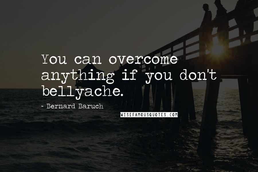 Bernard Baruch Quotes: You can overcome anything if you don't bellyache.