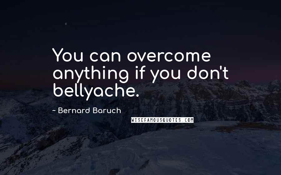 Bernard Baruch Quotes: You can overcome anything if you don't bellyache.