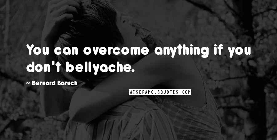 Bernard Baruch Quotes: You can overcome anything if you don't bellyache.