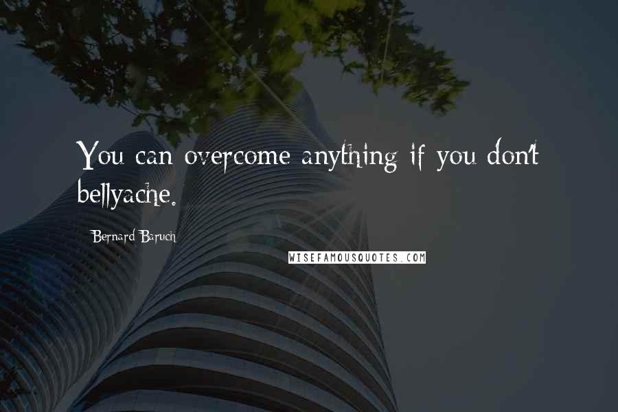 Bernard Baruch Quotes: You can overcome anything if you don't bellyache.