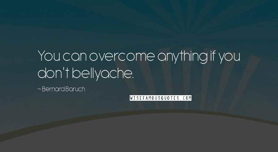 Bernard Baruch Quotes: You can overcome anything if you don't bellyache.